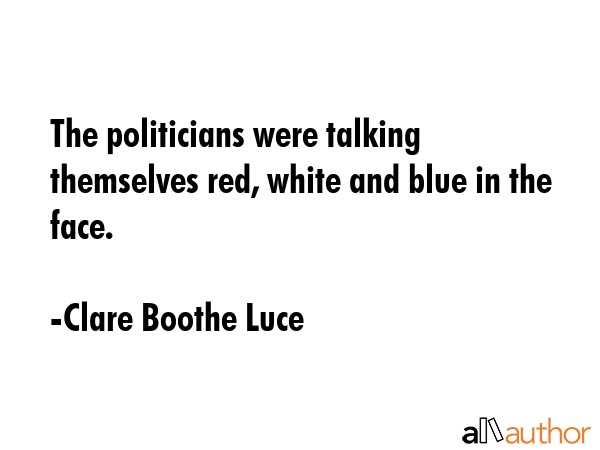 The politicians were talking themselves red, white and blue in the face. - Clare Boothe Luce Quote GIF