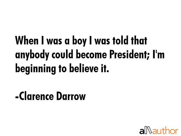 When I was a boy I was told that anybody could become President; I\