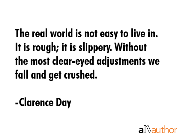 The real world is not easy to live in. It is rough; it is slippery. Without the most clear-eyed... - Clarence Day Quote GIF