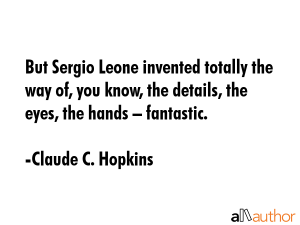 But Sergio Leone invented totally the way of, you know, the details, the eyes, the hands –... - Claude C. Hopkins Quote GIF