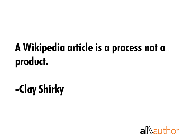 A Wikipedia article is a process not a product. - Clay Shirky Quote