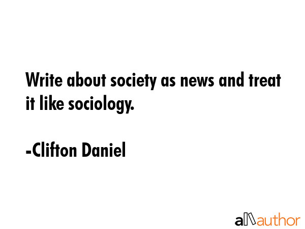 Write about society as news and treat it like sociology. - Clifton Daniel Quote GIF