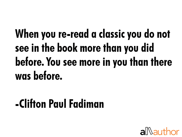 When you re-read a classic you do not see in the book more than you did before. You see more in you... - Clifton Paul Fadiman Quote GIF