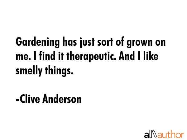 Gardening has just sort of grown on me. I find it therapeutic. And I like smelly things. - Clive Anderson Quote GIF