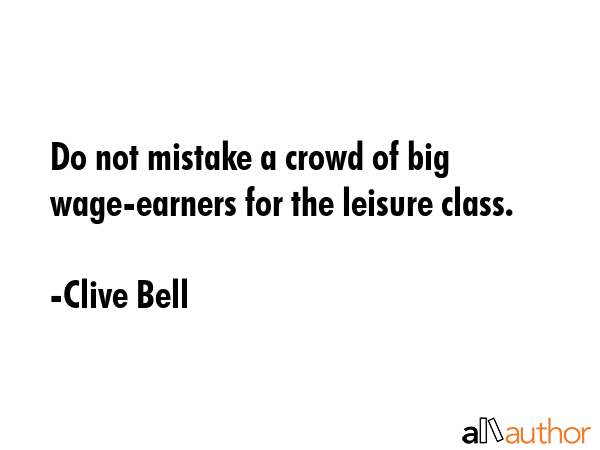 Do not mistake a crowd of big wage-earners for the leisure class. - Clive Bell Quote GIF