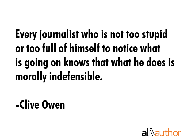 Every journalist who is not too stupid or too full of himself to notice what is going on knows that... - Clive Owen Quote GIF