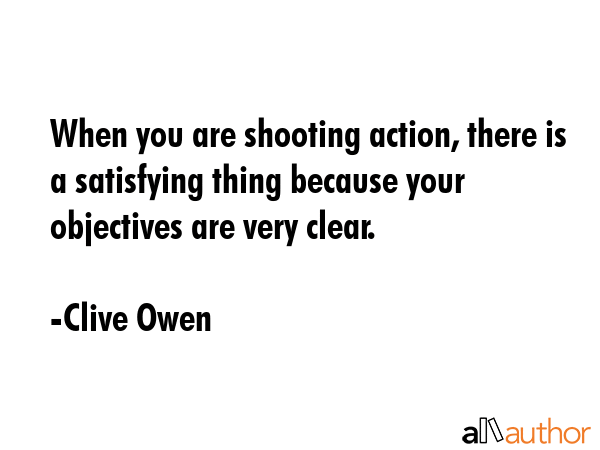 When you are shooting action, there is a satisfying thing because your objectives are very clear. - Clive Owen Quote GIF