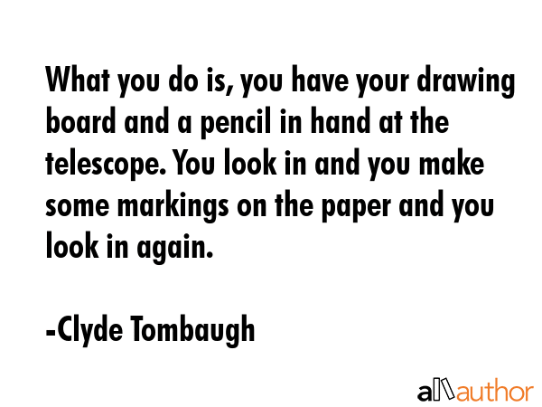 What you do is, you have your drawing board and a pencil in hand at the telescope. You look in and... - Clyde Tombaugh Quote GIF