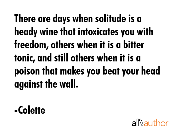There are days when solitude is a heady wine that intoxicates you with freedom, others when it is a... - Colette Quote GIF