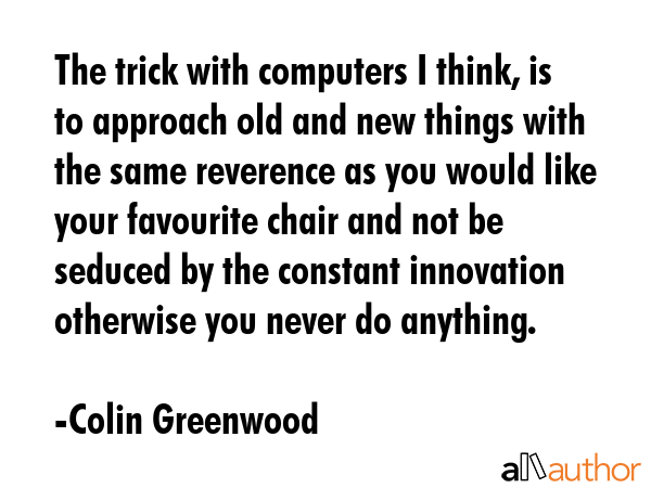 The trick with computers I think, is to approach old and new things with the same reverence as you... - Colin Greenwood Quote GIF