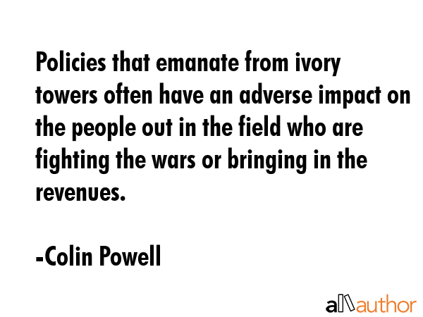 Policies that emanate from ivory towers often have an adverse impact on the people out in the field... - Colin Powell Quote GIF
