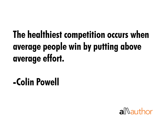 The healthiest competition occurs when average people win by putting above average effort. - Colin Powell Quote GIF