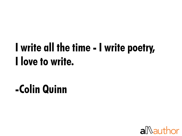 I write all the time - I write poetry, I love to write. - Colin Quinn Quote