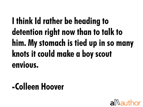 I think Id rather be heading to detention right now than to talk to him. My stomach is tied up in... - Colleen Hoover Quote GIF