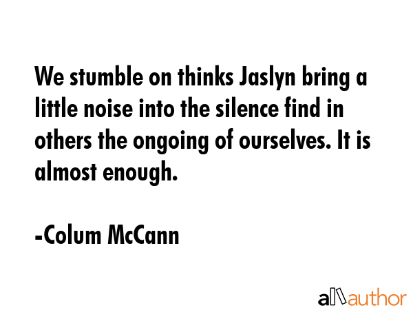 We stumble on thinks Jaslyn bring a little noise into the silence find in others the ongoing of... - Colum McCann Quote GIF