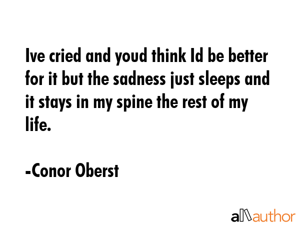 Ive cried and youd think Id be better for it but the sadness just sleeps and it stays in my spine... - Conor Oberst Quote GIF