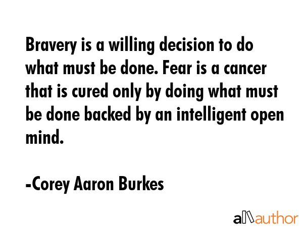 Bravery is a willing decision to do what must be done. Fear is a cancer that is cured only by doing... - Corey Aaron Burkes Quote GIF