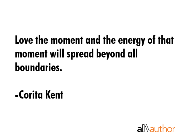 Love the moment and the energy of that moment will spread beyond all boundaries. - Corita Kent Quote GIF
