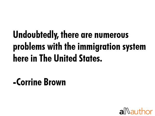 Undoubtedly, there are numerous problems with the immigration system here in The United States. - Corrine Brown Quote GIF