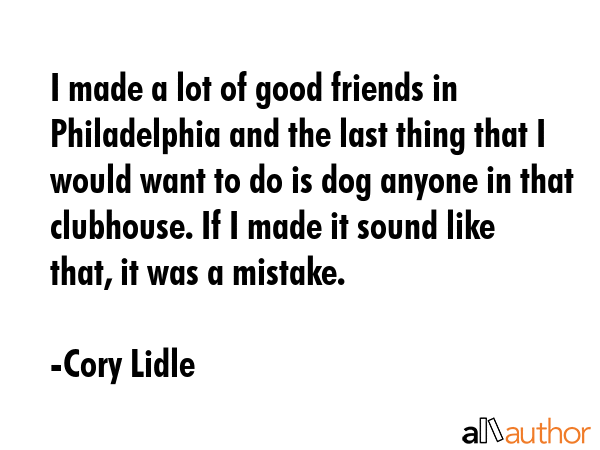 I made a lot of good friends in Philadelphia and the last thing that I would want to do is dog... - Cory Lidle Quote GIF