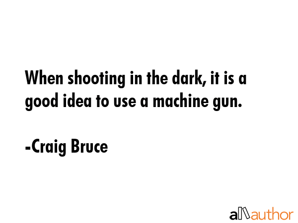 When shooting in the dark, it is a good idea to use a machine gun. - Craig Bruce Quote GIF