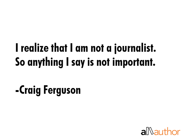 I realize that I am not a journalist. So anything I say is not important. - Craig Ferguson Quote GIF