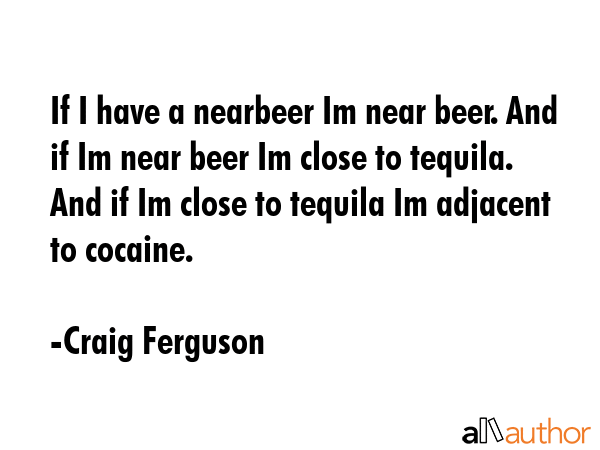 If I have a nearbeer Im near beer. And if Im near beer Im close to tequila. And if Im close to... - Craig Ferguson Quote GIF