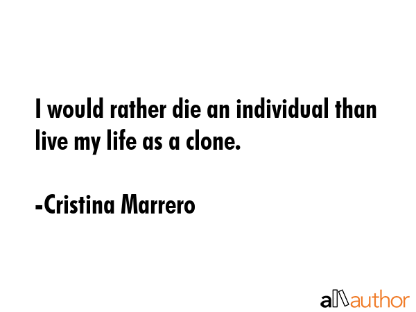 I would rather die an individual than live my life as a clone. - Cristina Marrero Quote