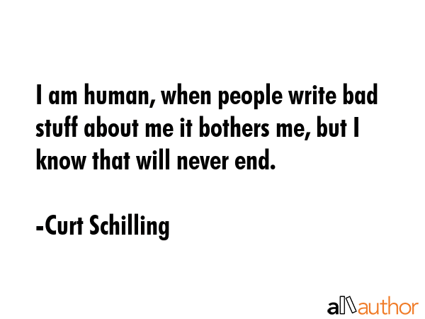 I am human, when people write bad stuff about me it bothers me, but I know that will never end. - Curt Schilling Quote GIF