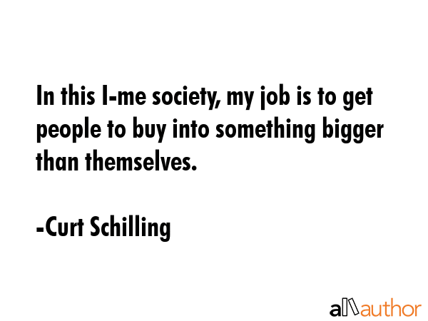 In this I-me society, my job is to get people to buy into something bigger than themselves. - Curt Schilling Quote GIF
