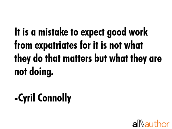 It is a mistake to expect good work from expatriates for it is not what they do that matters but... - Cyril Connolly Quote GIF
