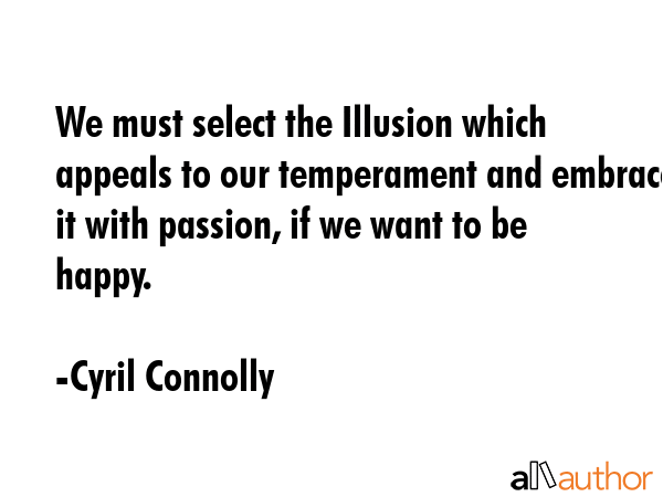 We must select the Illusion which appeals to our temperament and embrace it with passion, if we want to be happy. - Cyril Connolly Quote