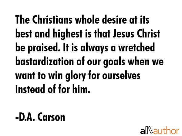 The Christians whole desire at its best and highest is that Jesus Christ be praised. It is always a... - D.A. Carson Quote GIF