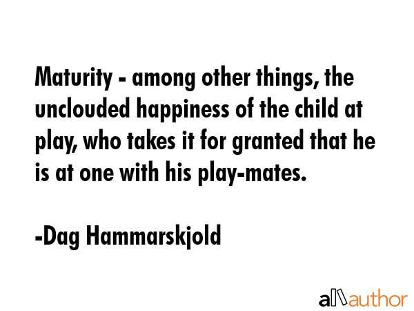 Maturity - among other things, the unclouded happiness of the child at play, who takes it for... - Dag Hammarskjold Quote GIF