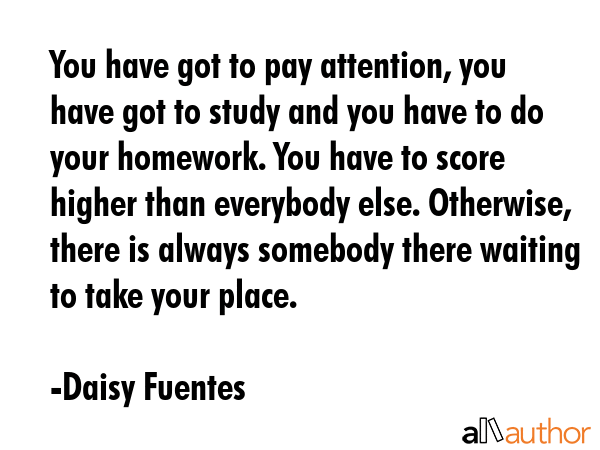 You have got to pay attention, you have got to study and you have to do your homework. You have to... - Daisy Fuentes Quote GIF