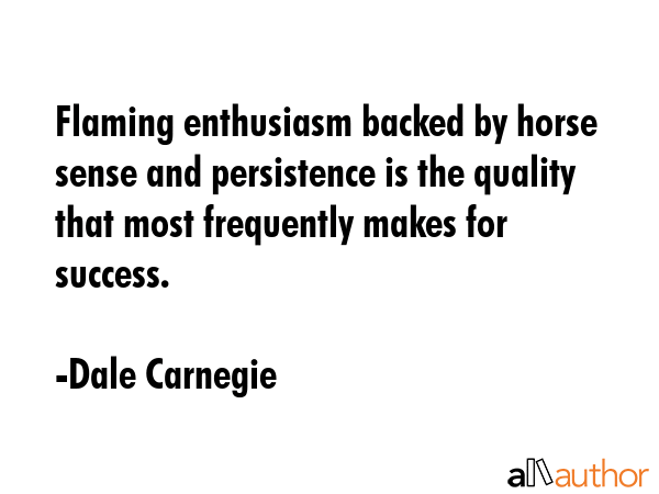 Flaming enthusiasm backed by horse sense and persistence is the quality that most frequently makes for success. - Dale Carnegie Quote