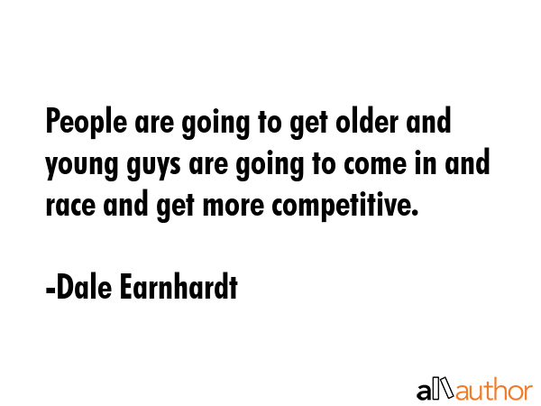 People are going to get older and young guys are going to come in and race and get more competitive. - Dale Earnhardt Quote GIF