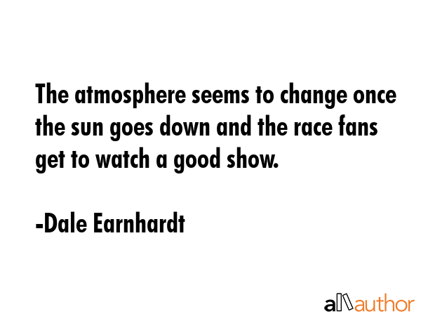 The atmosphere seems to change once the sun goes down and the race fans get to watch a good show. - Dale Earnhardt Quote GIF