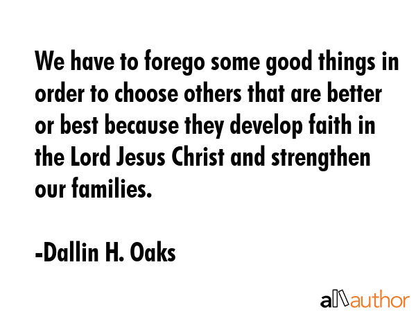 We have to forego some good things in order to choose others that are better or best because they... - Dallin H. Oaks Quote GIF