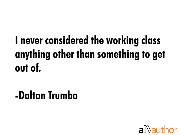 I never considered the working class anything other than something to get out of. - Dalton Trumbo Quote GIF