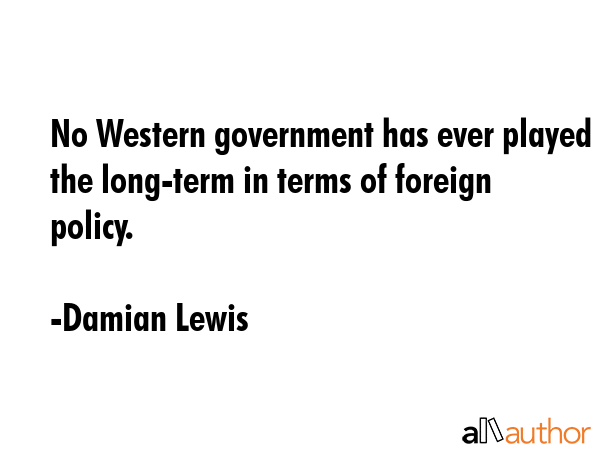 No Western government has ever played the long-term in terms of foreign policy. - Damian Lewis Quote GIF