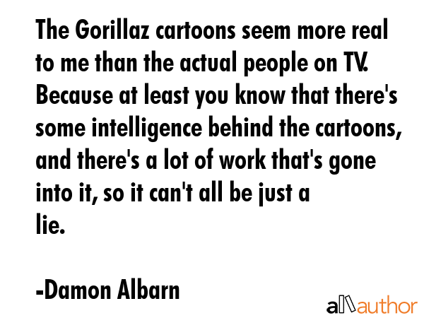The Gorillaz cartoons seem more real to me than the actual people on TV. Because at least you know... - Damon Albarn Quote GIF