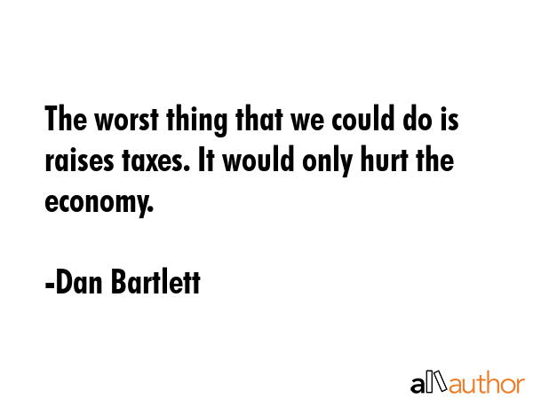 The worst thing that we could do is raises taxes. It would only hurt the economy. - Dan Bartlett Quote GIF