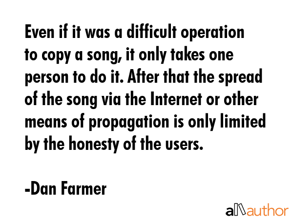 Even if it was a difficult operation to copy a song, it only takes one person to do it. After that... - Dan Farmer Quote GIF