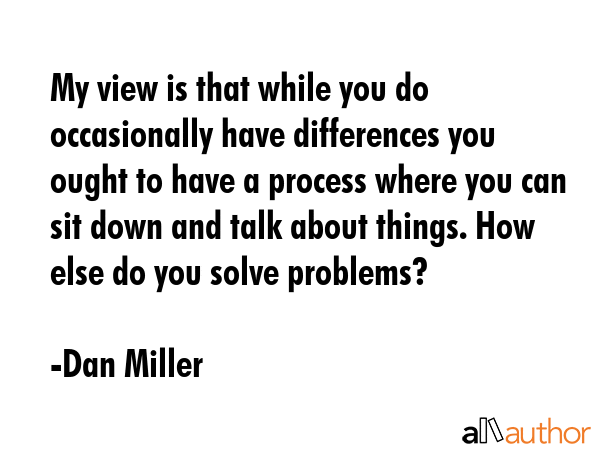 My view is that while you do occasionally have differences you ought to have a process where you... - Dan Miller Quote GIF