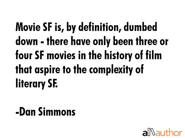 Movie SF is, by definition, dumbed down - there have only been three or four SF movies in the... - Dan Simmons Quote GIF