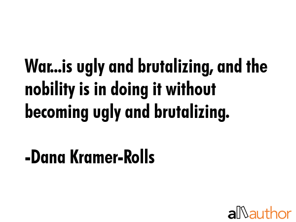 War...is ugly and brutalizing, and the nobility is in doing it without becoming ugly and... - Dana Kramer-Rolls Quote GIF