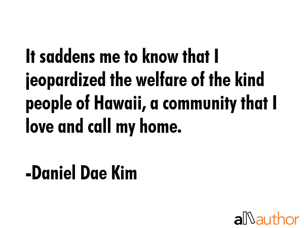 It saddens me to know that I jeopardized the welfare of the kind people of Hawaii, a community that... - Daniel Dae Kim Quote GIF
