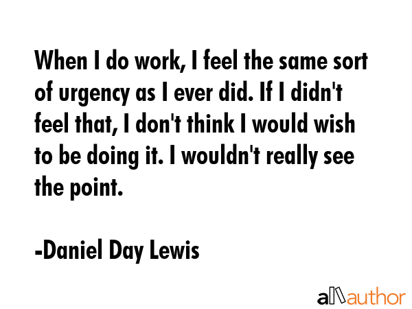 When I do work, I feel the same sort of urgency as I ever did. If I didn\