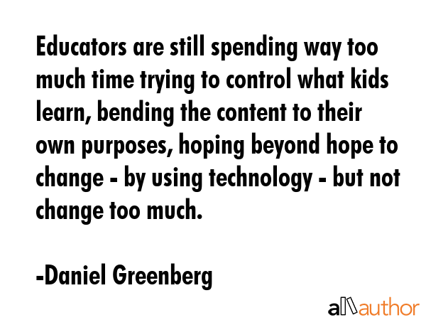 Educators are still spending way too much time trying to control what kids learn, bending the... - Daniel Greenberg Quote GIF